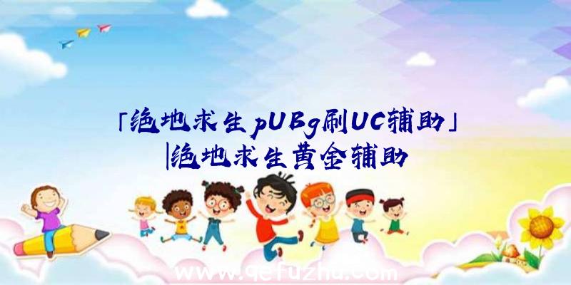 「绝地求生pUBg刷UC辅助」|绝地求生黄金辅助